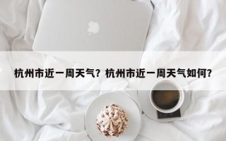 杭州市近一周天气？杭州市近一周天气如何？