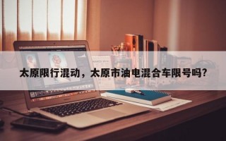 太原限行混动，太原市油电混合车限号吗?
