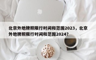 北京外地牌照限行时间和范围2023，北京外地牌照限行时间和范围2024？