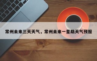 常州未来三天天气，常州未来一星期天气预报