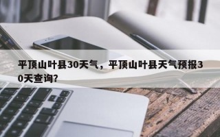 平顶山叶县30天气，平顶山叶县天气预报30天查询？
