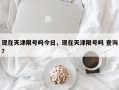 现在天津限号吗今日，现在天津限号吗 查询？