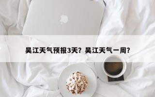 吴江天气预报3天？吴江天气一周？