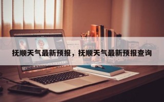 抚顺天气最新预报，抚顺天气最新预报查询