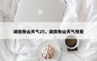 湖南衡山天气25，湖南衡山天气预报
