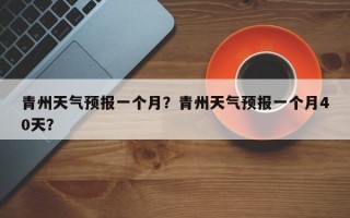 青州天气预报一个月？青州天气预报一个月40天？