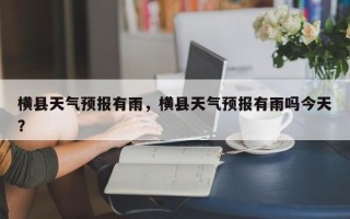 横县天气预报有雨，横县天气预报有雨吗今天？