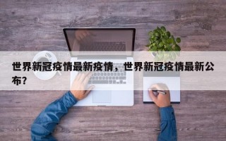 世界新冠疫情最新疫情，世界新冠疫情最新公布？