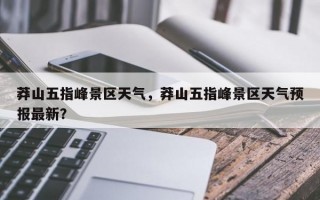 莽山五指峰景区天气，莽山五指峰景区天气预报最新？