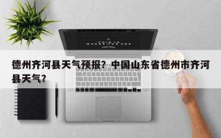 德州齐河县天气预报？中国山东省德州市齐河县天气？