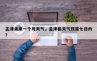 孟津未来一个月天气，孟津县天气预报七日内？