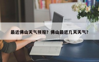 最近佛山天气预报？佛山最近几天天气？