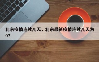 北京疫情连续几天，北京最新疫情连续几天为0？