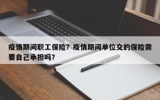 疫情期间职工保险？疫情期间单位交的保险需要自己承担吗？