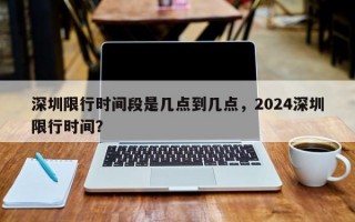 深圳限行时间段是几点到几点，2024深圳限行时间？