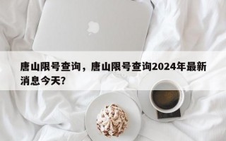 唐山限号查询，唐山限号查询2024年最新消息今天？