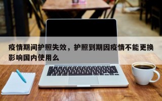 疫情期间护照失效，护照到期因疫情不能更换影响国内使用么