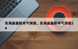 东海县最新天气预报，东海县最新天气预报24