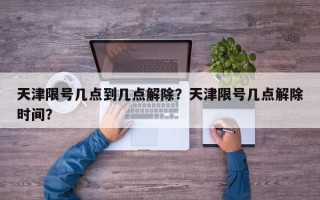 天津限号几点到几点解除？天津限号几点解除时间？