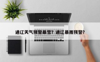 通辽天气预警暴雪？通辽暴雨预警？