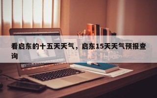 看启东的十五天天气，启东15天天气预报查询