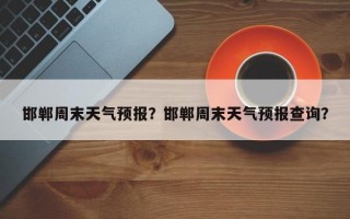 邯郸周末天气预报？邯郸周末天气预报查询？