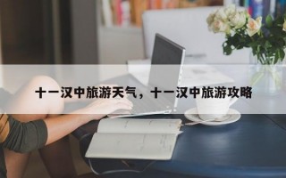 十一汉中旅游天气，十一汉中旅游攻略