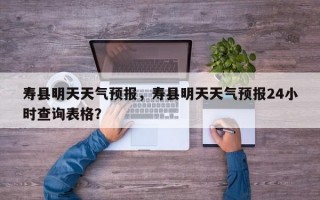 寿县明天天气预报，寿县明天天气预报24小时查询表格？