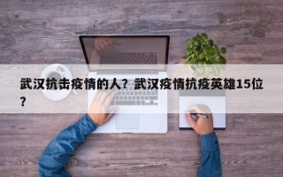 武汉抗击疫情的人？武汉疫情抗疫英雄15位？