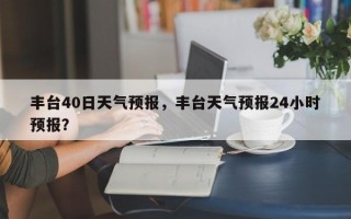 丰台40日天气预报，丰台天气预报24小时预报？