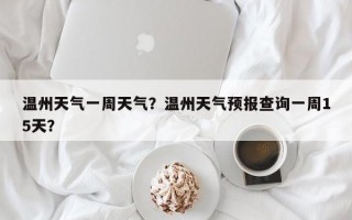 温州天气一周天气？温州天气预报查询一周15天？
