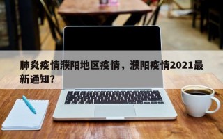 肺炎疫情濮阳地区疫情，濮阳疫情2021最新通知？