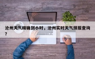 沧州天气精确到小时，沧州实时天气预报查询？