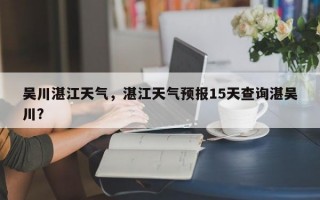 吴川湛江天气，湛江天气预报15天查询湛吴川？