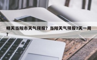 明天当阳市天气预报？当阳天气预报7天一周？