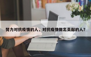 努力对抗疫情的人，对抗疫情做出贡献的人？