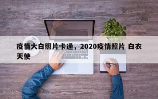 疫情大白照片卡通，2020疫情照片 白衣天使