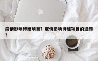 疫情影响待建项目？疫情影响待建项目的通知？