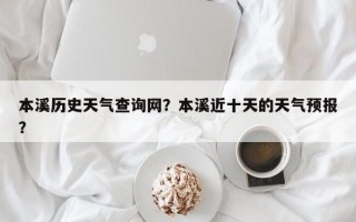 本溪历史天气查询网？本溪近十天的天气预报？