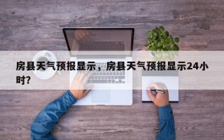 房县天气预报显示，房县天气预报显示24小时？