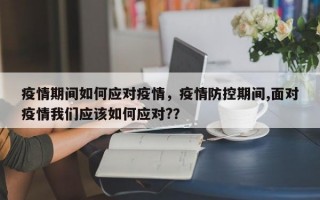 疫情期间如何应对疫情，疫情防控期间,面对疫情我们应该如何应对?？