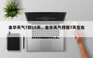 金华天气7到15天，金华天气预报7天左右？