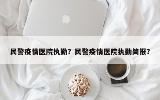 民警疫情医院执勤？民警疫情医院执勤简报？