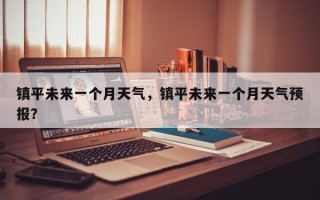 镇平未来一个月天气，镇平未来一个月天气预报？