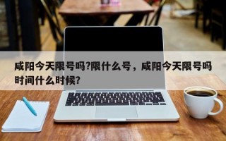 咸阳今天限号吗?限什么号，咸阳今天限号吗时间什么时候？