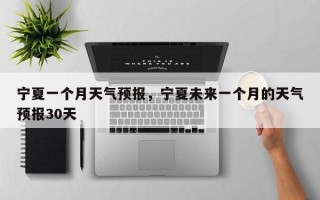宁夏一个月天气预报，宁夏未来一个月的天气预报30天