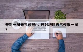 开封一周天气预报r，开封地区天气预报一周？