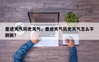 墨迹天气历史天气，墨迹天气历史天气怎么不刷新？
