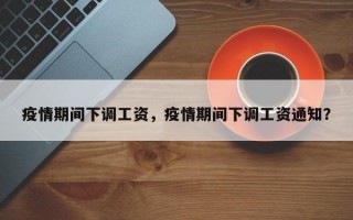 疫情期间下调工资，疫情期间下调工资通知？