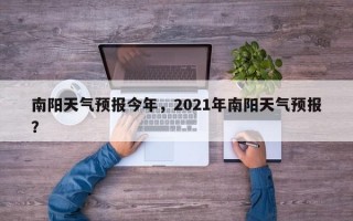 南阳天气预报今年，2021年南阳天气预报？